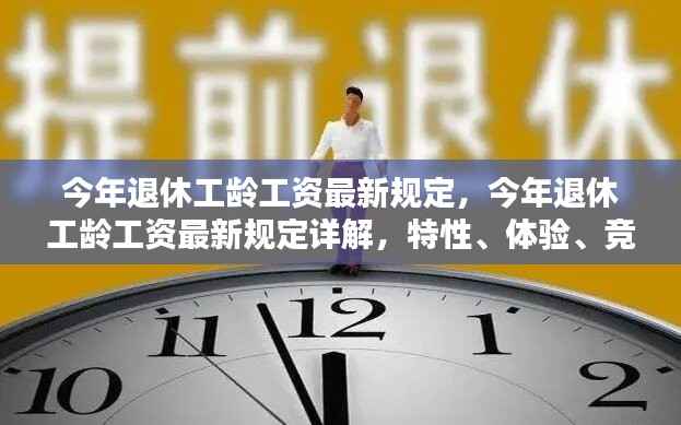 今年退休工龄工资最新规定详解,特性、体验、竞品对比及用户群体分析全解析