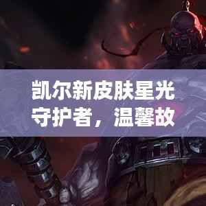 凯尔新皮肤星光守护者,温馨故事与奇遇的相遇(2024年11月更新)