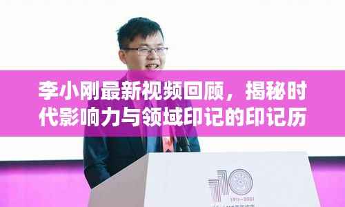 李小刚最新视频回顾,揭秘时代影响力与领域印记的印记历程(特定领域影响力深度解析)