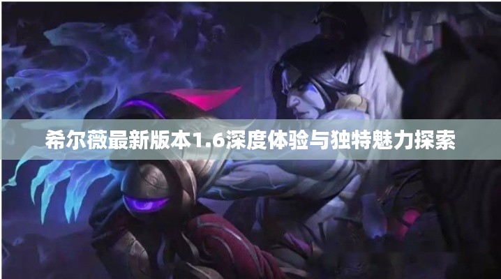 希尔薇最新版本1.6深度体验与独特魅力探索