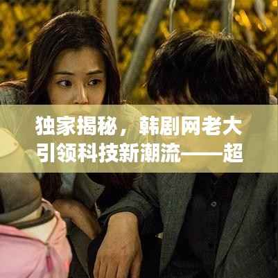 独家揭秘,韩剧网老大引领科技新潮流——超级智能影视体验系统震撼上线!