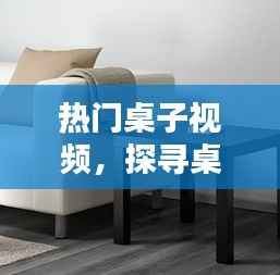 热门桌子视频,多样性与实用性探寻