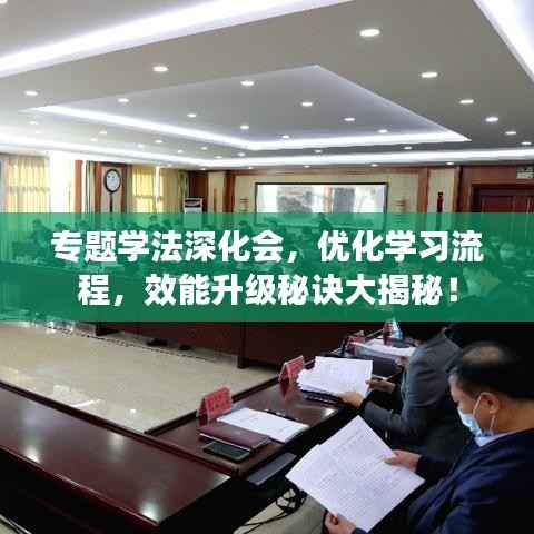 专题学法深化会,优化学习流程,效能升级秘诀大揭秘!