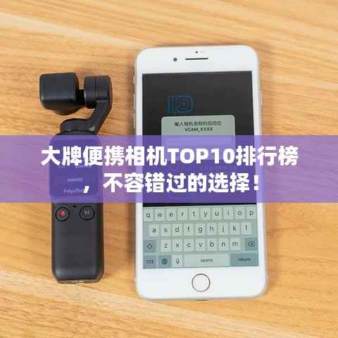 大牌便携相机TOP10排行榜,不容错过的选择!