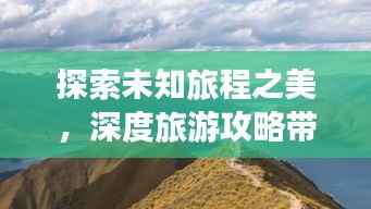探索未知旅程之美,深度旅游攻略带你畅游世界