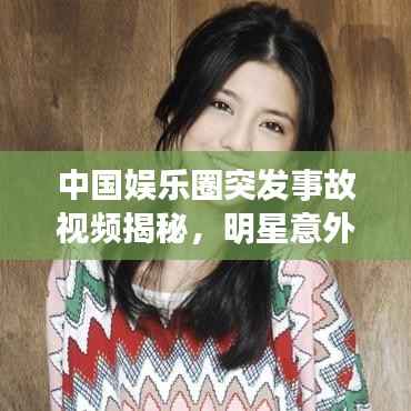 中国娱乐圈突发事故视频揭秘,明星意外瞬间全记录