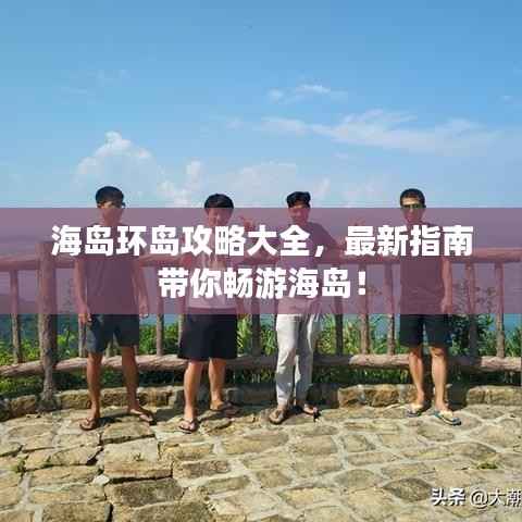 海岛环岛攻略大全,最新指南带你畅游海岛!