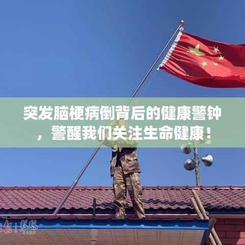 突发脑梗病倒背后的健康警钟,警醒我们关注生命健康!
