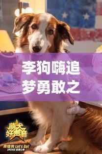 李狗嗨追梦勇敢之旅,励志语录启示人心