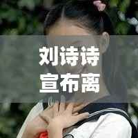 刘诗诗宣布离婚,演艺圈震动,情感走向成谜