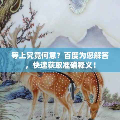 等上究竟何意?百度为您解答,快速获取准确释义!