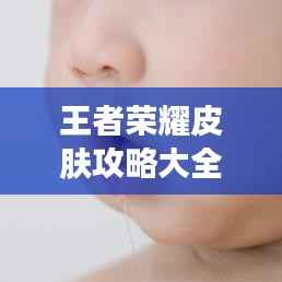 王者荣耀皮肤攻略大全，最新指南速递