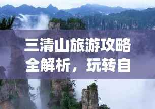 三清山旅游攻略全解析，玩转自然奇观之旅