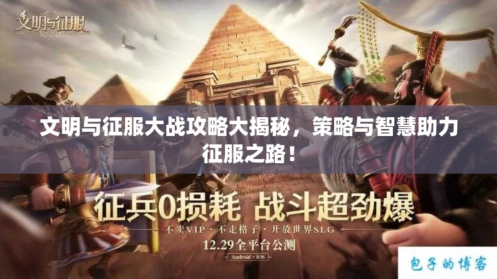 文明与征服大战攻略大揭秘,策略与智慧助力征服之路!