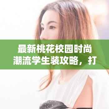 最新桃花校园时尚潮流学生装攻略，打造个性出众的校园穿搭风格！