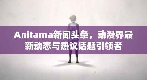 Anitama新闻头条,动漫界最新动态与热议话题引领者