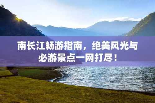 南长江畅游指南,绝美风光与必游景点一网打尽!