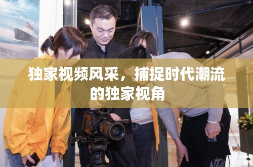 独家视频风采，捕捉时代潮流的独家视角