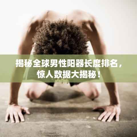 揭秘全球男性阳器长度排名,惊人数据大揭秘!