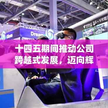 十四五期间推动公司跨越式发展,迈向辉煌新篇章