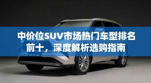 中价位SUV市场热门车型排名前十,深度解析选购指南