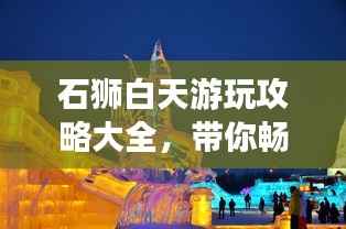 石狮白天游玩攻略大全,带你畅游不留遗憾!