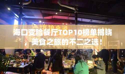海口变脸餐厅TOP10榜单揭晓,美食之旅的不二之选!