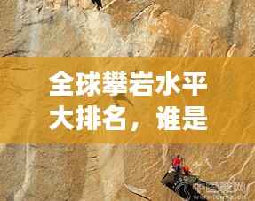 全球攀岩水平大排名,谁是最强攀岩者?