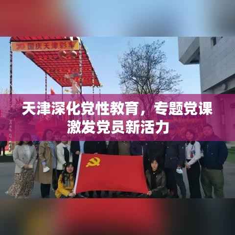天津深化党性教育,专题党课激发党员新活力