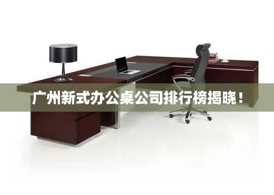 广州新式办公桌公司排行榜揭晓！