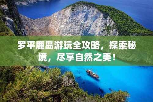罗平鹿岛游玩全攻略,探索秘境,尽享自然之美!