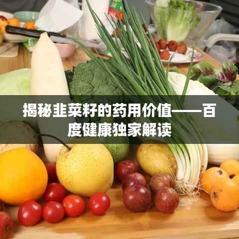 揭秘韭菜籽的药用价值——百度健康独家解读