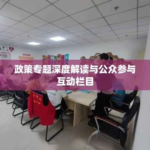 政策专题深度解读与公众参与互动栏目