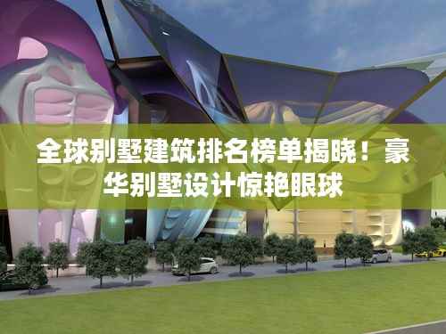 全球别墅建筑排名榜单揭晓!豪华别墅设计惊艳眼球