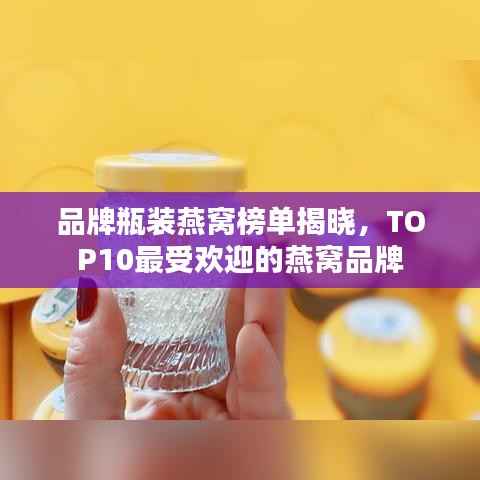 品牌瓶装燕窝榜单揭晓,TOP10最受欢迎的燕窝品牌