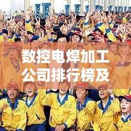 数控电焊加工公司排行榜及行业影响力解析