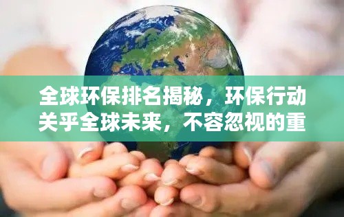 全球环保排名揭秘,环保行动关乎全球未来,不容忽视的重要性