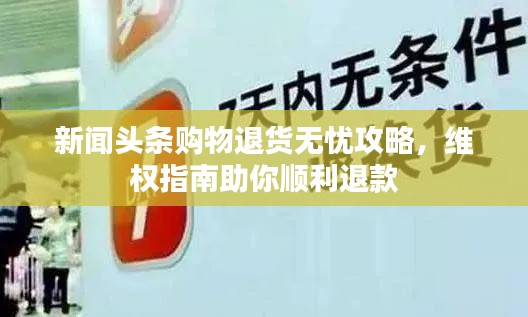 新闻头条购物退货无忧攻略，维权指南助你顺利退款