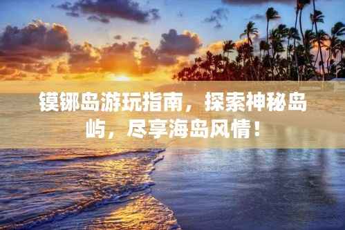 镆铘岛游玩指南,探索神秘岛屿,尽享海岛风情!