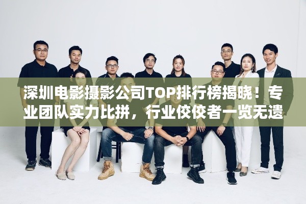 深圳电影摄影公司TOP排行榜揭晓!专业团队实力比拼,行业佼佼者一览无遗