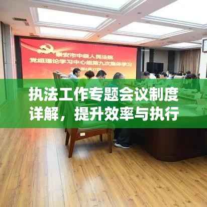 执法工作专题会议制度详解,提升效率与执行力