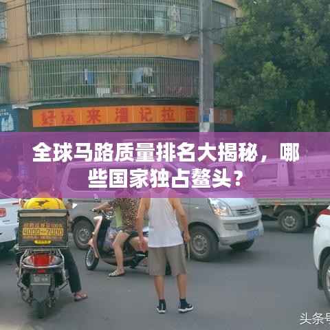 全球马路质量排名大揭秘,哪些国家独占鳌头?